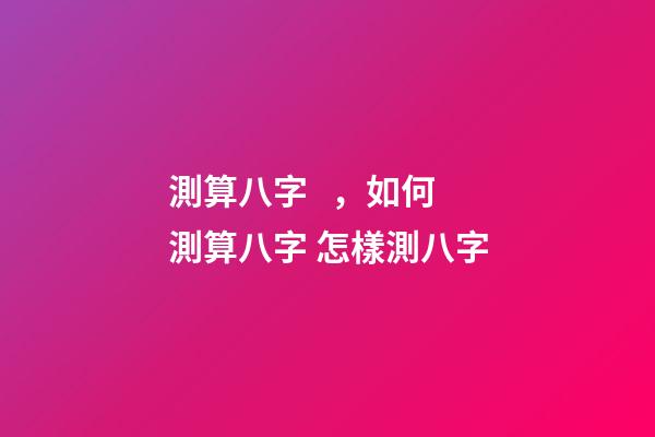 測算八字，如何測算八字 怎樣測八字